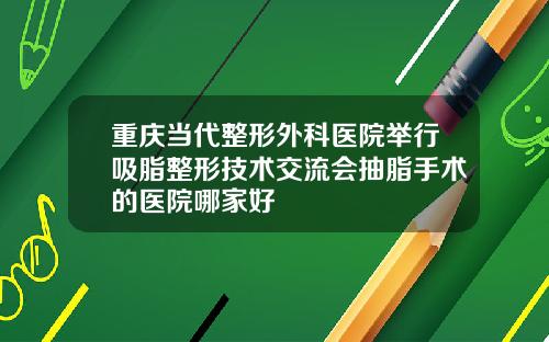 重庆当代整形外科医院举行吸脂整形技术交流会抽脂手术的医院哪家好