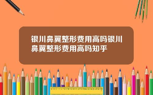 银川鼻翼整形费用高吗银川鼻翼整形费用高吗知乎
