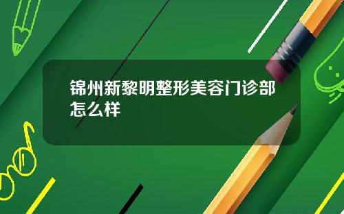 锦州新黎明整形美容门诊部怎么样