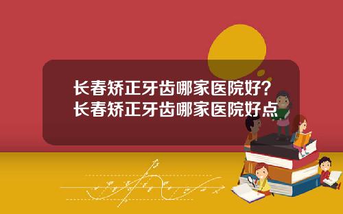 长春矫正牙齿哪家医院好？长春矫正牙齿哪家医院好点