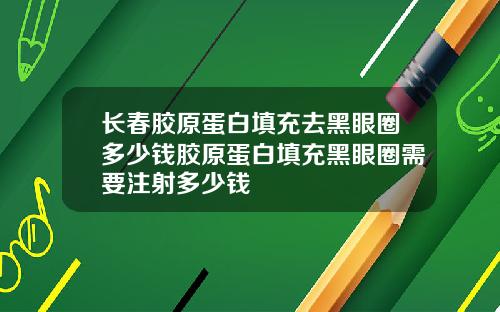 长春胶原蛋白填充去黑眼圈多少钱胶原蛋白填充黑眼圈需要注射多少钱