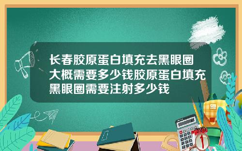 长春胶原蛋白填充去黑眼圈大概需要多少钱胶原蛋白填充黑眼圈需要注射多少钱