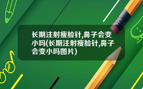 长期注射瘦脸针,鼻子会变小吗(长期注射瘦脸针,鼻子会变小吗图片)