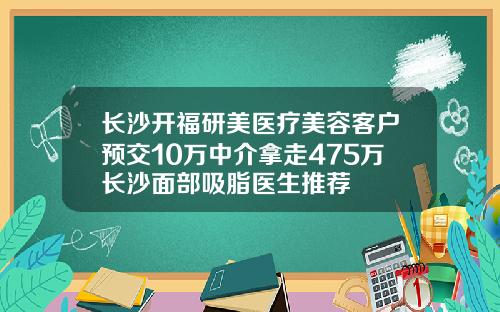 长沙开福研美医疗美容客户预交10万中介拿走475万长沙面部吸脂医生推荐