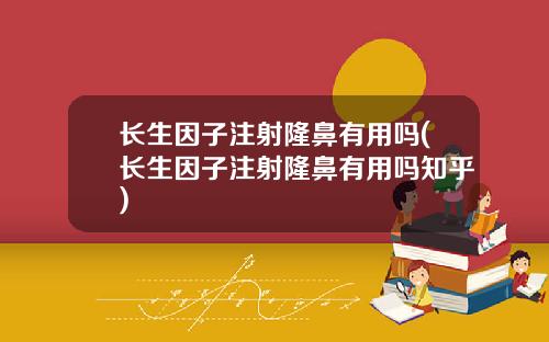 长生因子注射隆鼻有用吗(长生因子注射隆鼻有用吗知乎)