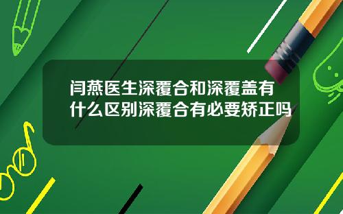 闫燕医生深覆合和深覆盖有什么区别深覆合有必要矫正吗