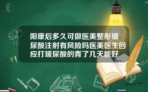 阳康后多久可做医美整形玻尿酸注射有风险吗医美医生回应打玻尿酸的青了几天能好