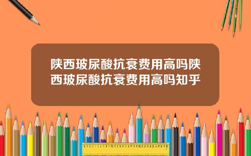 陕西玻尿酸抗衰费用高吗陕西玻尿酸抗衰费用高吗知乎