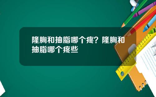 隆胸和抽脂哪个疼？隆胸和抽脂哪个疼些