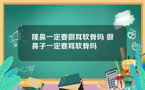 隆鼻一定要做耳软骨吗 做鼻子一定要耳软骨吗
