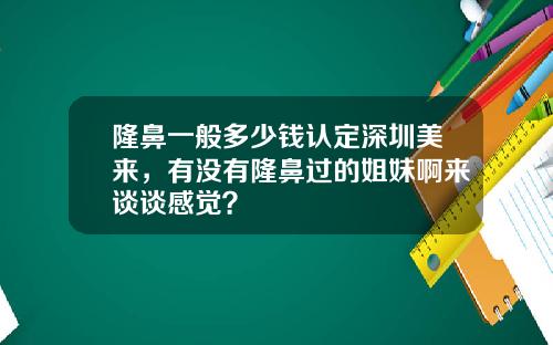 隆鼻一般多少钱认定深圳美来，有没有隆鼻过的姐妹啊来谈谈感觉？