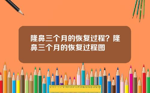 隆鼻三个月的恢复过程？隆鼻三个月的恢复过程图
