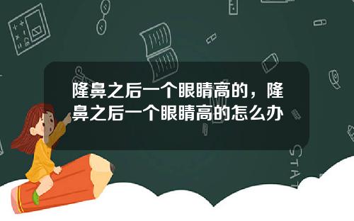隆鼻之后一个眼睛高的，隆鼻之后一个眼睛高的怎么办