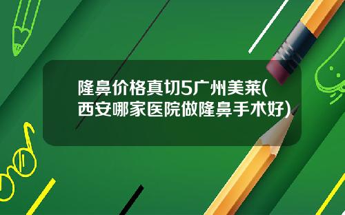 隆鼻价格真切5广州美莱(西安哪家医院做隆鼻手术好)