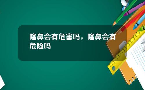 隆鼻会有危害吗，隆鼻会有危险吗