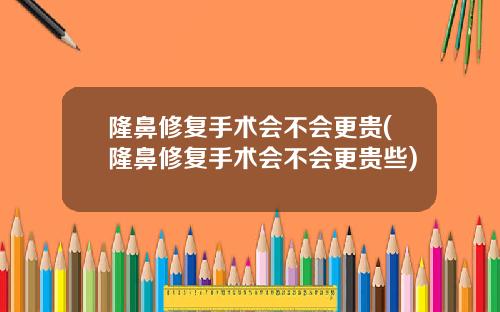 隆鼻修复手术会不会更贵(隆鼻修复手术会不会更贵些)