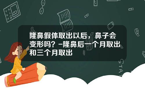 隆鼻假体取出以后，鼻子会变形吗？-隆鼻后一个月取出和三个月取出