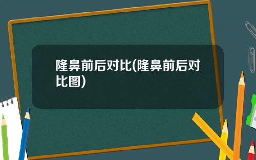 隆鼻前后对比(隆鼻前后对比图)