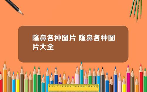 隆鼻各种图片 隆鼻各种图片大全