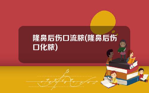 隆鼻后伤口流脓(隆鼻后伤口化脓)