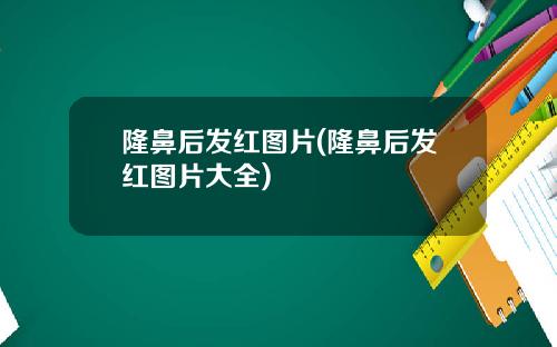 隆鼻后发红图片(隆鼻后发红图片大全)