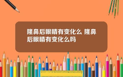 隆鼻后眼睛有变化么 隆鼻后眼睛有变化么吗