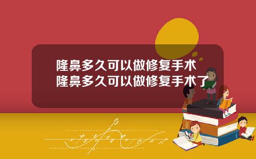 隆鼻多久可以做修复手术 隆鼻多久可以做修复手术了