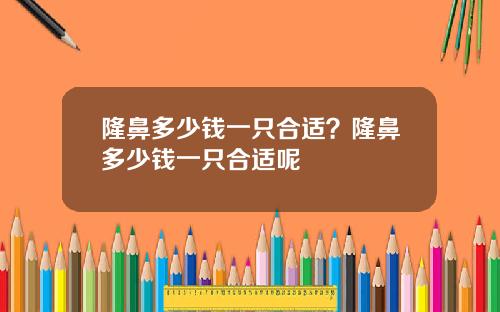 隆鼻多少钱一只合适？隆鼻多少钱一只合适呢