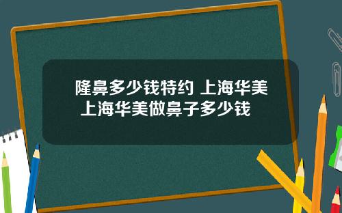 隆鼻多少钱特约 上海华美 上海华美做鼻子多少钱