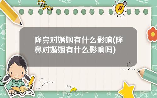 隆鼻对婚姻有什么影响(隆鼻对婚姻有什么影响吗)