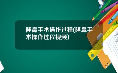 隆鼻手术操作过程(隆鼻手术操作过程视频)