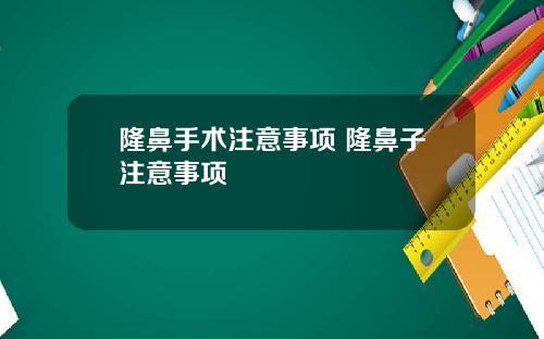 隆鼻手术注意事项 隆鼻子注意事项