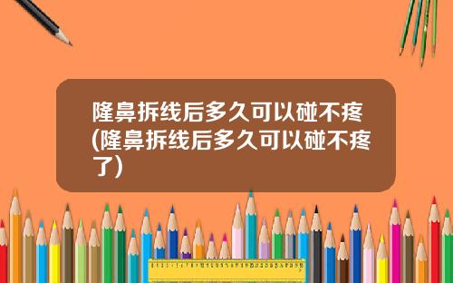 隆鼻拆线后多久可以碰不疼(隆鼻拆线后多久可以碰不疼了)