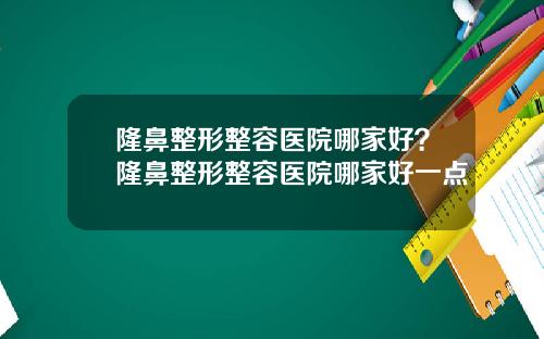 隆鼻整形整容医院哪家好？隆鼻整形整容医院哪家好一点