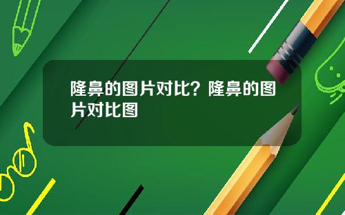 隆鼻的图片对比？隆鼻的图片对比图