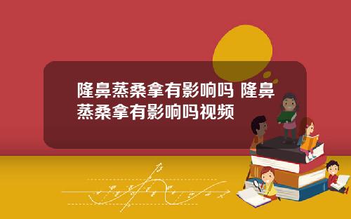 隆鼻蒸桑拿有影响吗 隆鼻蒸桑拿有影响吗视频