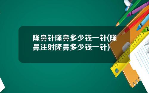隆鼻针隆鼻多少钱一针(隆鼻注射隆鼻多少钱一针)