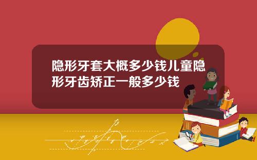 隐形牙套大概多少钱儿童隐形牙齿矫正一般多少钱