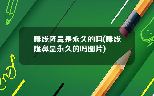 雕线隆鼻是永久的吗(雕线隆鼻是永久的吗图片)