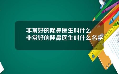 非常好的隆鼻医生叫什么 非常好的隆鼻医生叫什么名字