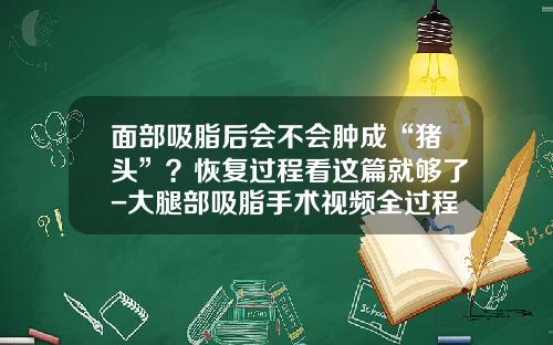 面部吸脂后会不会肿成“猪头”？恢复过程看这篇就够了-大腿部吸脂手术视频全过程