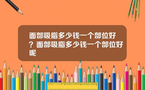 面部吸脂多少钱一个部位好？面部吸脂多少钱一个部位好呢