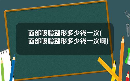 面部吸脂整形多少钱一次(面部吸脂整形多少钱一次啊)