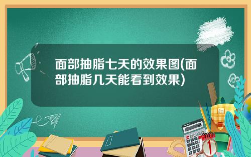 面部抽脂七天的效果图(面部抽脂几天能看到效果)