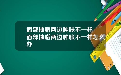 面部抽脂两边肿胀不一样 面部抽脂两边肿胀不一样怎么办