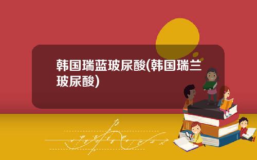 韩国瑞蓝玻尿酸(韩国瑞兰玻尿酸)