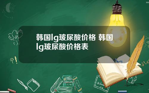 韩国lg玻尿酸价格 韩国lg玻尿酸价格表