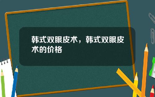 韩式双眼皮术，韩式双眼皮术的价格
