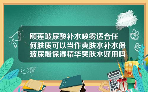 颐莲玻尿酸补水喷雾适合任何肤质可以当作爽肤水补水保玻尿酸保湿精华爽肤水好用吗女生