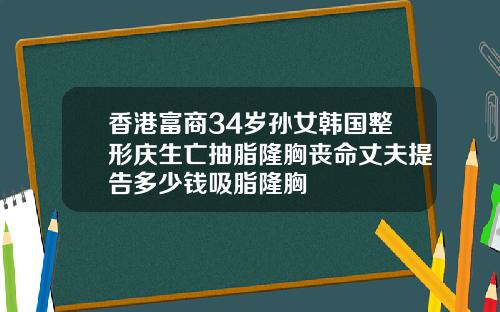 香港富商34岁孙女韩国整形庆生亡抽脂隆胸丧命丈夫提告多少钱吸脂隆胸